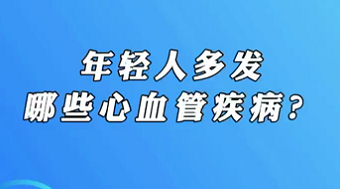 【名醫(yī)面對(duì)面之心臟100問(wèn)】年輕人多發(fā)哪些心血管疾??？