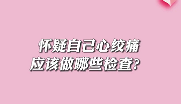 【名醫(yī)面對面之心臟100問】懷疑自己心絞痛應該做哪些檢查？