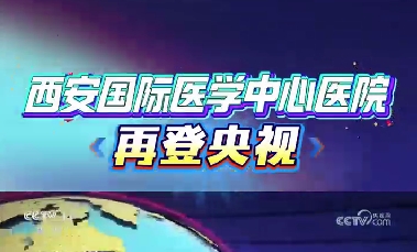 西安國(guó)際醫(yī)學(xué)中心醫(yī)院再登央視
